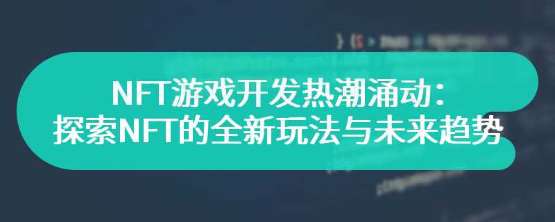 NFT游戏开发热潮涌动：链游火爆登场，探索NFT的全新玩法与未来趋势