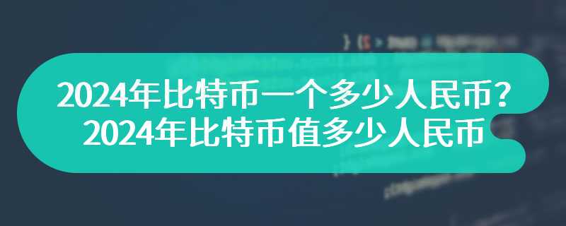 2024年比特币一个多少人民币？2024年比特币值多少人民币