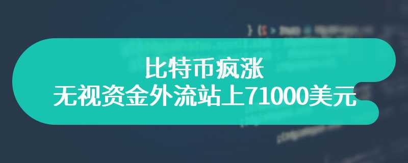 比特币疯涨，无视资金外流站上71000美元