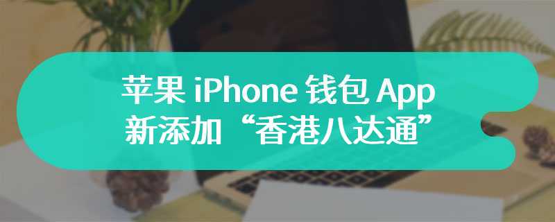 苹果 iPhone 钱包 App 新添加“香港八达通”限时赠送付费卡面图案