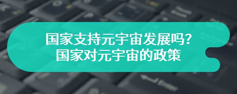 国家支持元宇宙发展吗？国家对元宇宙的政策