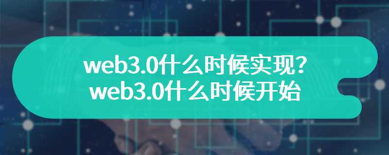 web3.0什么时候实现？web3.0什么时候开始