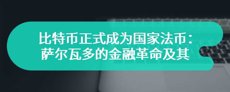 比特币正式成为国家法币：萨尔瓦多的金融革命及其全球影响