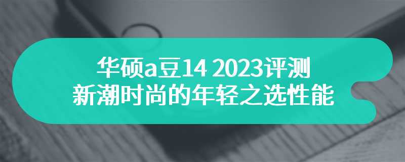 华硕a豆14 2023评测 新潮时尚的年轻之选性能如何