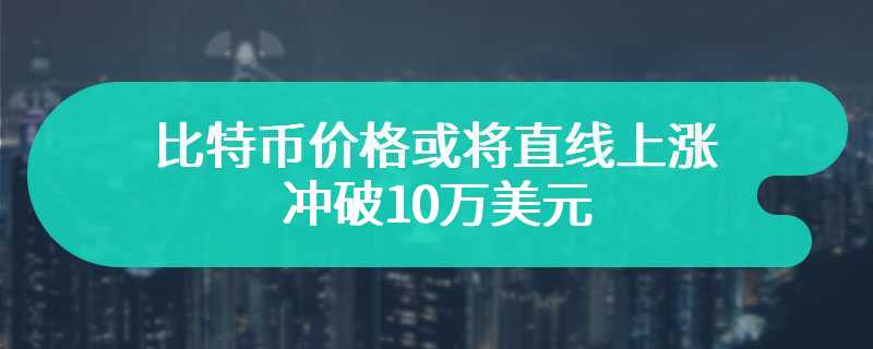 比特币价格或将直线上涨 冲破10万美元