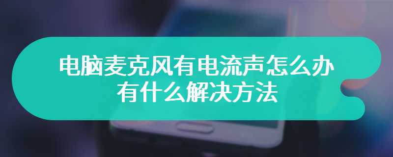 电脑麦克风有电流声怎么办 有什么解决方法