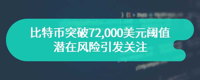 比特币突破72,000美元阈值，潜在风险引发关注