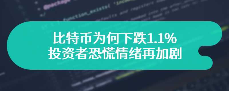 比特币为何下跌1.1%，投资者恐慌情绪再加剧