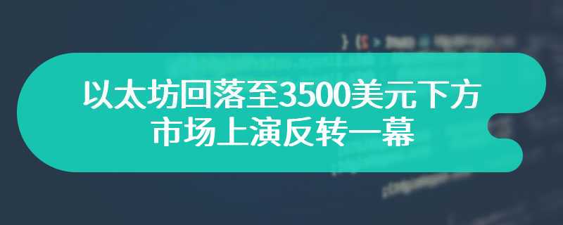 以太坊回落至3500美元下方，市场上演反转一幕