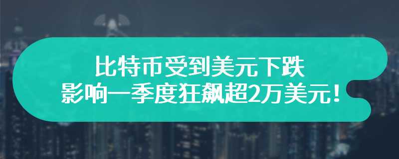 比特币受到美元下跌影响一季度狂飙超2万美元！