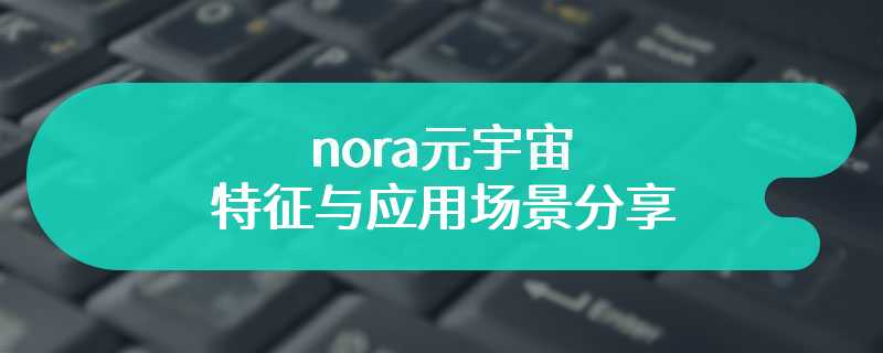 nora元宇宙的特征与应用场景分享