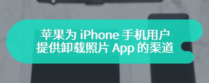 苹果为 iPhone 手机用户提供卸载照片 App 的渠道