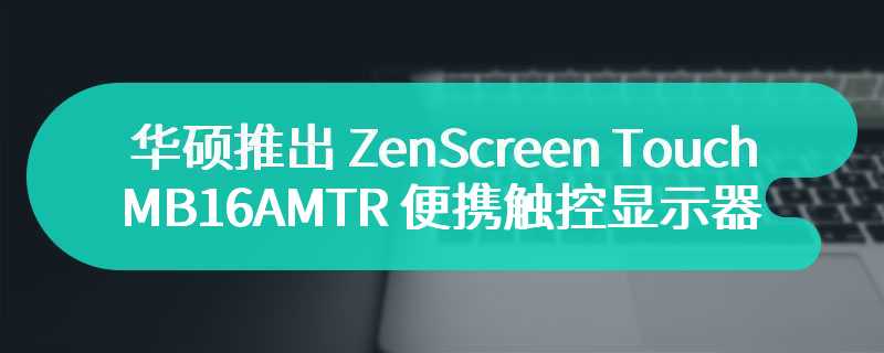 华硕推出 ZenScreen Touch MB16AMTR 便携触控显示器，内置四小时续航电池