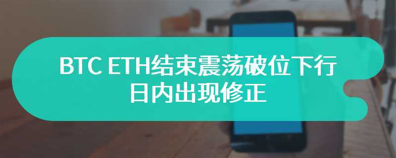 BTC ETH 结束震荡破位下行日内出现修正