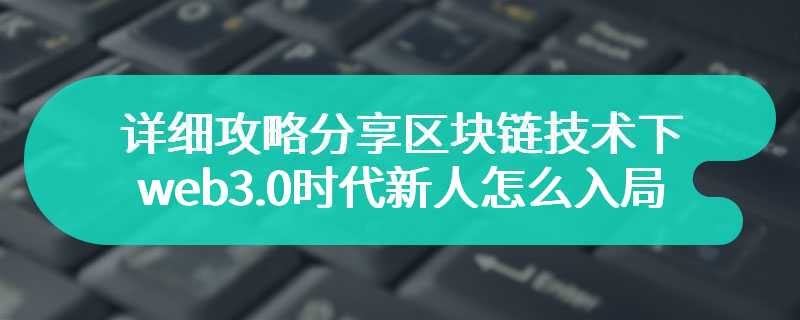 详细攻略分享区块链技术下web3.0时代新人怎么入局