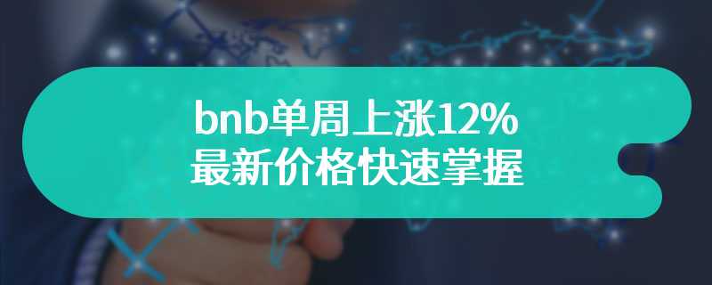 bnb单周上涨12%，最新价格快速掌握