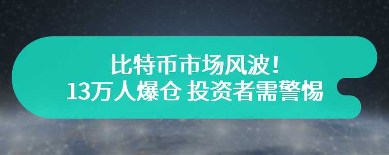 比特币市场风波！13万人爆仓，投资者需警惕