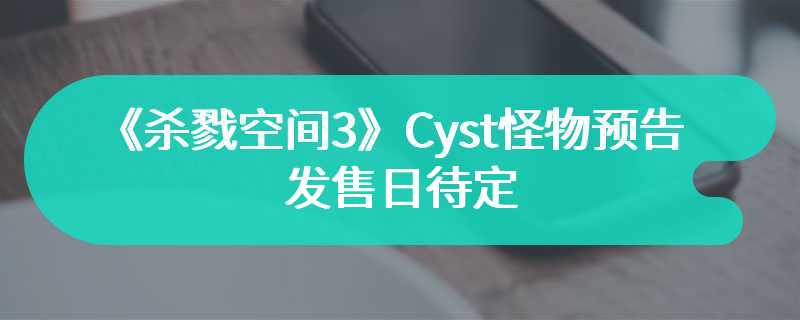 《杀戮空间3》Cyst怪物预告 发售日待定