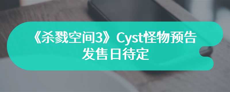 《杀戮空间3》Cyst怪物预告 发售日待定