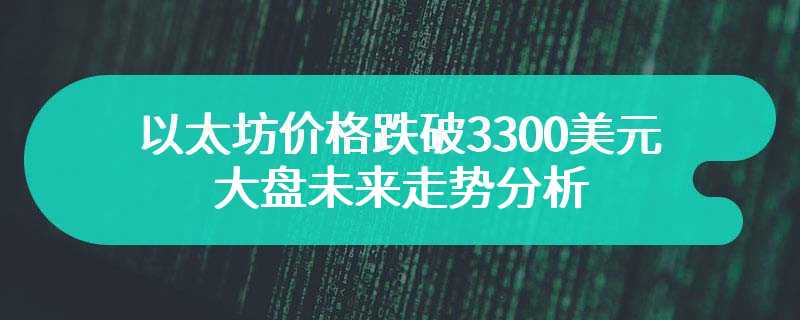 以太坊价格跌破3300美元，大盘未来走势分析