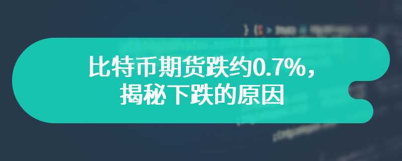 比特币期货跌约0.7%，揭秘下跌的原因