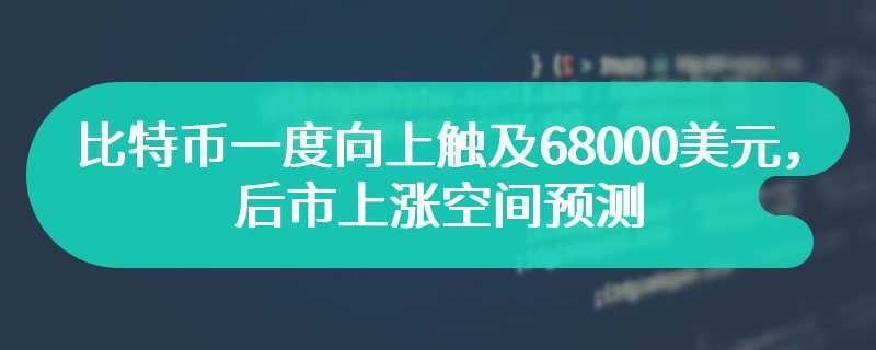 比特币一度向上触及68000美元，后市上涨空间预测