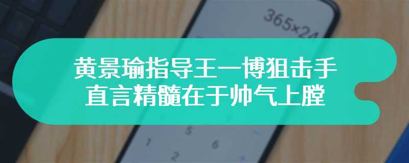 黄景瑜指导王一博狙击手技巧 直言精髓在于帅气上膛