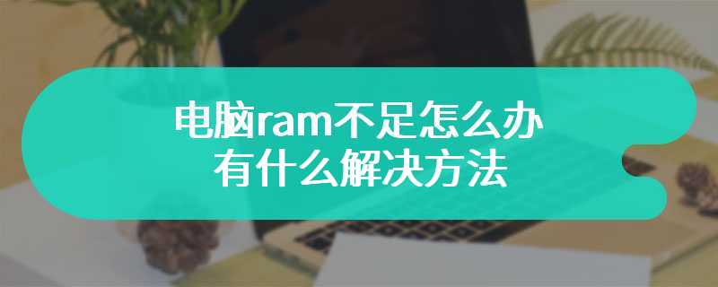 电脑ram不足怎么办 有什么解决方法