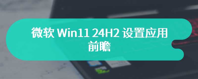微软 Win11 24H2 设置应用前瞻：加速去控制面板、支持 sudo 命令等