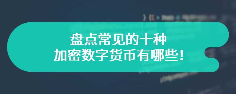 盘点常见的十种加密数字货币有哪些！