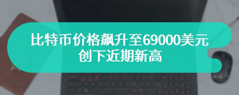 比特币价格飙升至69000美元，创下近期新高