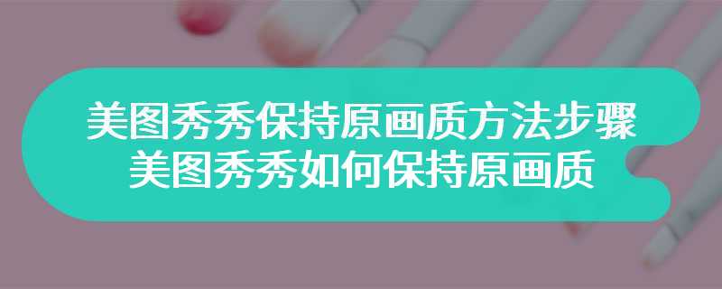 美图秀秀保持原画质方法步骤-美图秀秀如何保持原画质