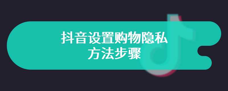 抖音设置购物隐私的方法步骤-抖音如何设置购物隐私