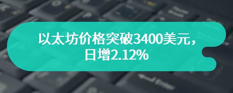 以太坊价格突破3400美元，日增2.12%