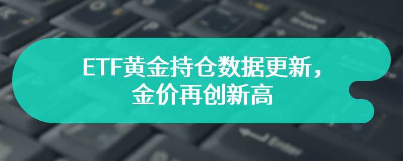 ETF黄金持仓数据更新，金价再创新高