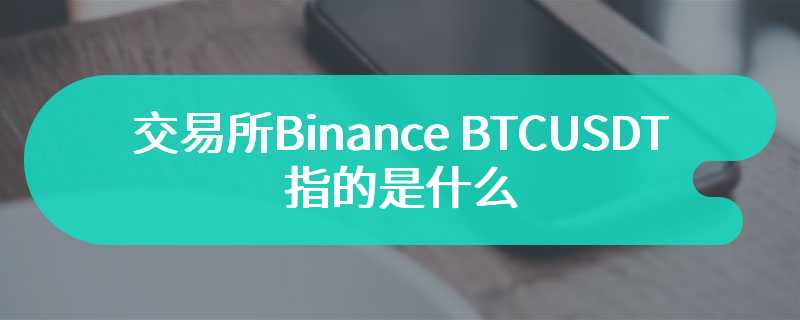 交易所Binance BTCUSDT指的是什么