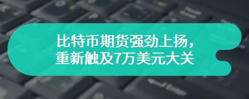 比特币期货强劲上扬，重新触及7万美元大关