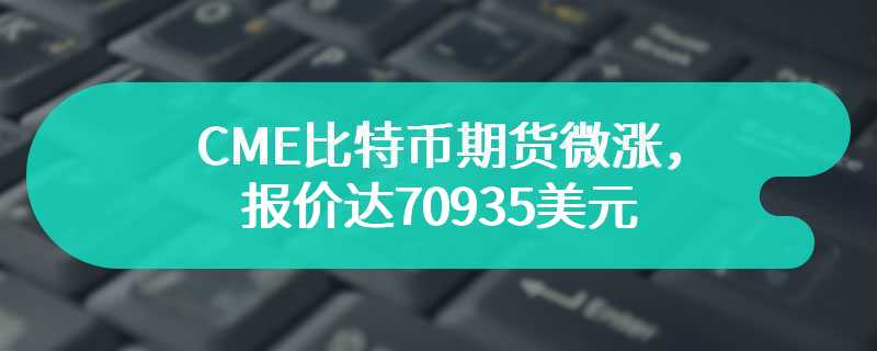CME比特币期货微涨，报价达70935美元