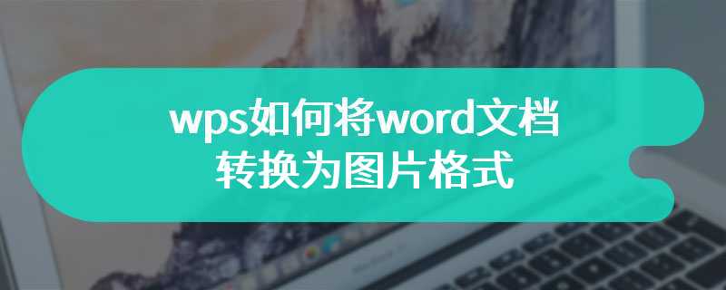 wps如何将word文档转换为图片格式