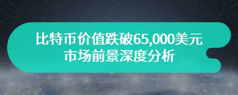 比特币价值跌破65,000美元，市场前景深度分析