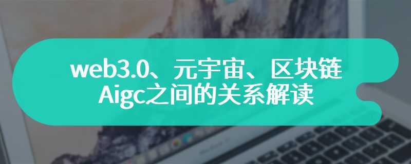 web3.0、元宇宙、区块链、Aigc之间的关系解读