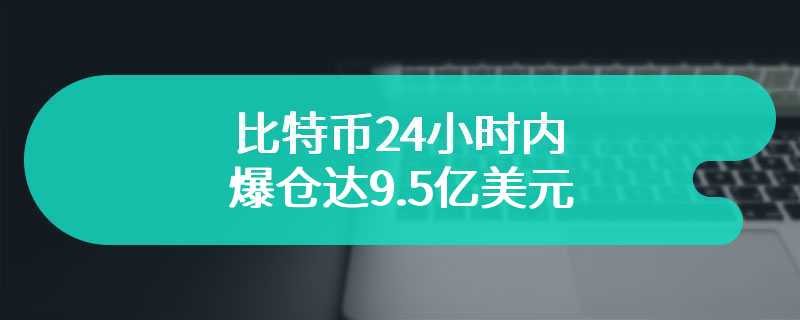 比特币24小时内爆仓达9.5亿美元 未来走势展望