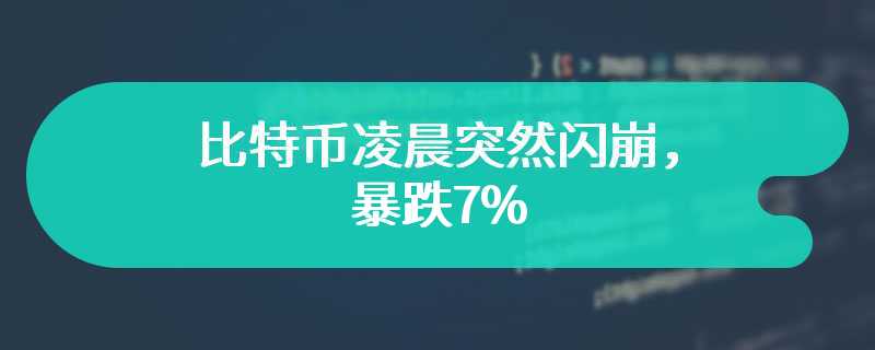 比特币凌晨突然闪崩，暴跌7%