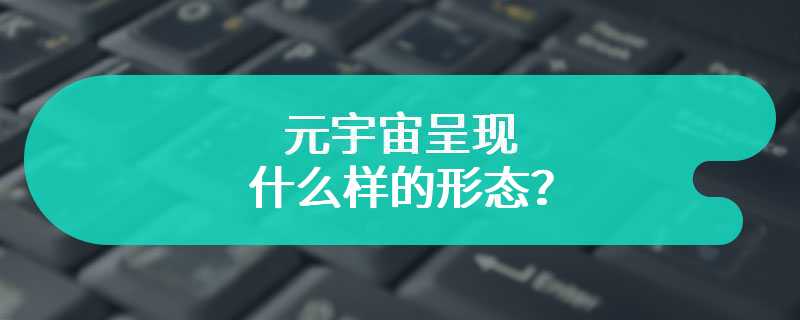 元宇宙呈现什么样的形态？