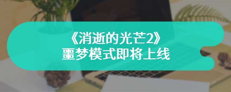 《消逝的光芒2》噩梦模式即将上线 高难度游戏体验