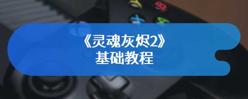 《灵魂灰烬2》基础教程