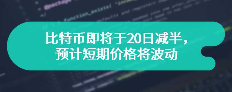 比特币即将于20日减半，预计短期价格将波动