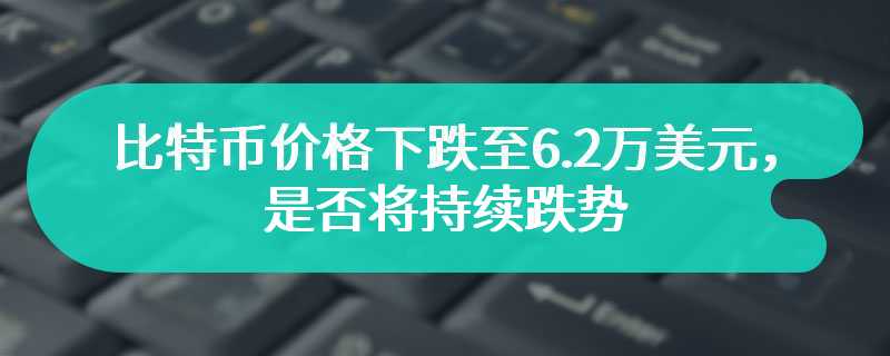 比特币价格下跌至6.2万美元，是否将持续跌势