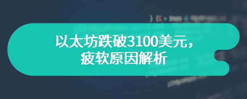 以太坊跌破3100美元，疲软原因解析