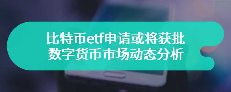 比特币etf申请或将获批，数字货币市场动态分析